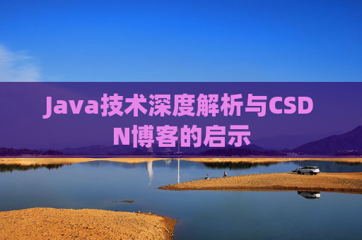 Java技术深度解析与CSDN博客的启示 Java技术深度解析与CSDN博客的启示
